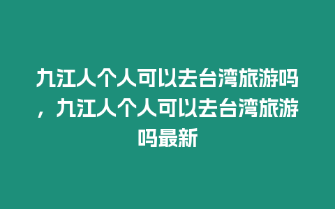 九江人個人可以去臺灣旅游嗎，九江人個人可以去臺灣旅游嗎最新