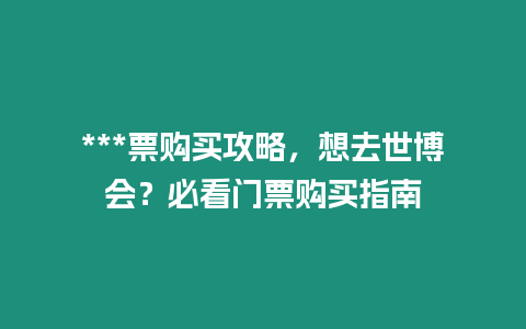 ***票購買攻略，想去世博會？必看門票購買指南