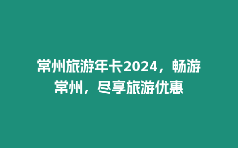 常州旅游年卡2024，暢游常州，盡享旅游優惠