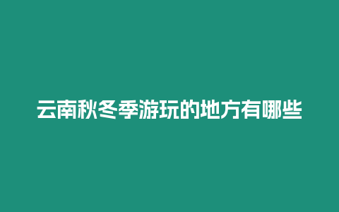 云南秋冬季游玩的地方有哪些