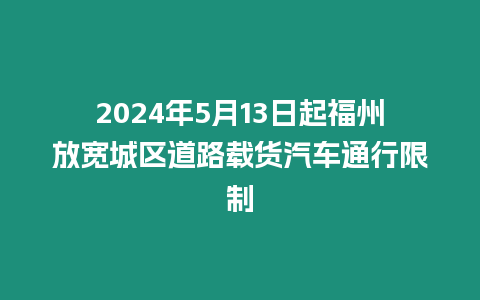 2024年5月13日起福州放寬城區(qū)道路載貨汽車通行限制