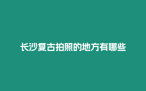 長沙復古拍照的地方有哪些