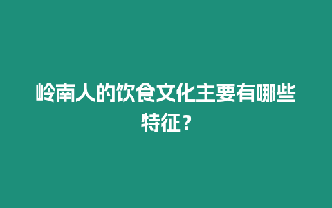 嶺南人的飲食文化主要有哪些特征？