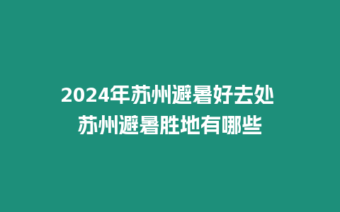 2024年蘇州避暑好去處 蘇州避暑勝地有哪些