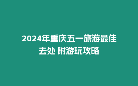 2024年重慶五一旅游最佳去處 附游玩攻略