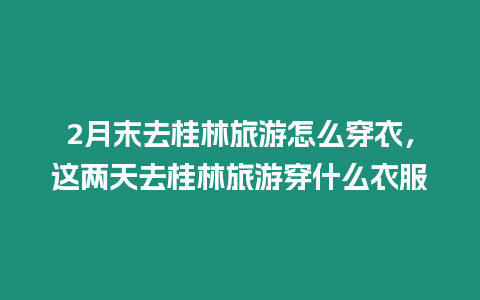 2月末去桂林旅游怎么穿衣，這兩天去桂林旅游穿什么衣服