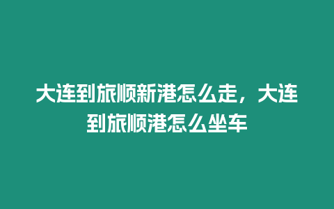 大連到旅順新港怎么走，大連到旅順港怎么坐車