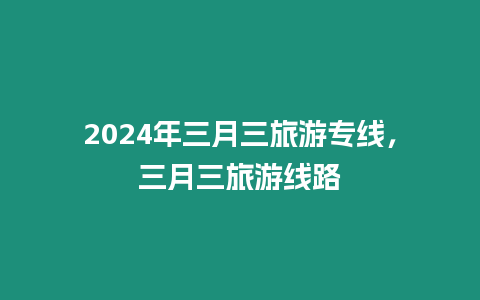 2024年三月三旅游專線，三月三旅游線路