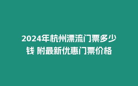 2024年杭州漂流門票多少錢 附最新優惠門票價格