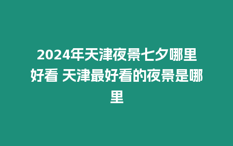 2024年天津夜景七夕哪里好看 天津最好看的夜景是哪里