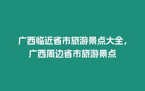 廣西臨近省市旅游景點(diǎn)大全，廣西周邊省市旅游景點(diǎn)