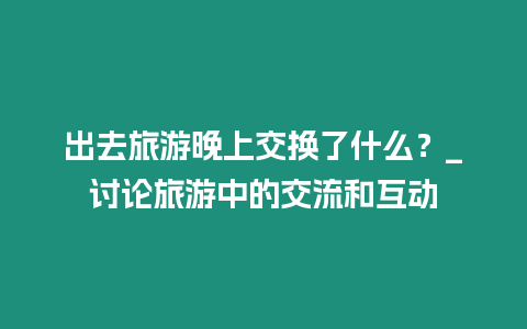 出去旅游晚上交換了什么？_討論旅游中的交流和互動