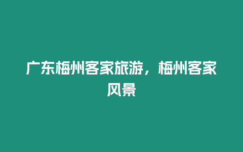 廣東梅州客家旅游，梅州客家風景