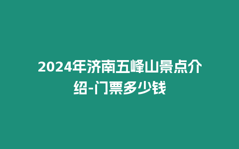 2024年濟(jì)南五峰山景點(diǎn)介紹-門票多少錢