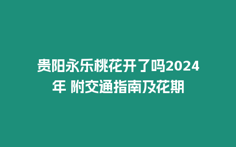 貴陽永樂桃花開了嗎2024年 附交通指南及花期