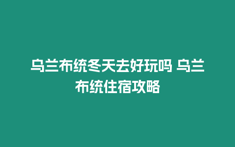 烏蘭布統冬天去好玩嗎 烏蘭布統住宿攻略