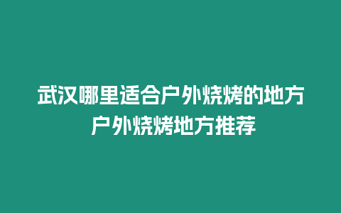 武漢哪里適合戶外燒烤的地方 戶外燒烤地方推薦