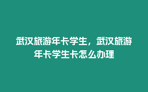 武漢旅游年卡學生，武漢旅游年卡學生卡怎么辦理