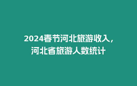 2024春節(jié)河北旅游收入，河北省旅游人數統(tǒng)計