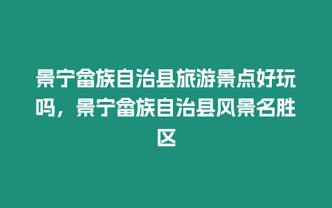 景寧畬族自治縣旅游景點好玩嗎，景寧畬族自治縣風景名勝區