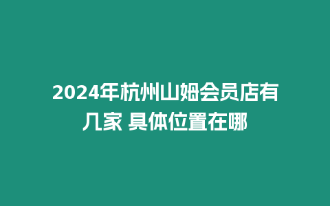 2024年杭州山姆會員店有幾家 具體位置在哪