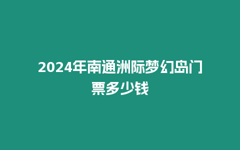 2024年南通洲際夢幻島門票多少錢