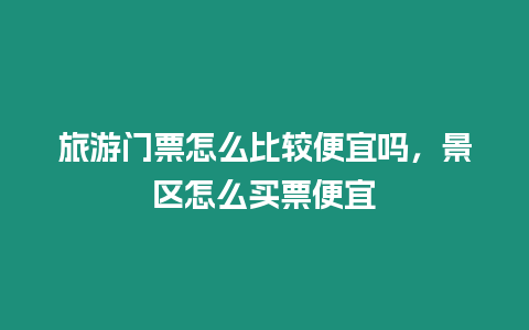 旅游門票怎么比較便宜嗎，景區(qū)怎么買票便宜