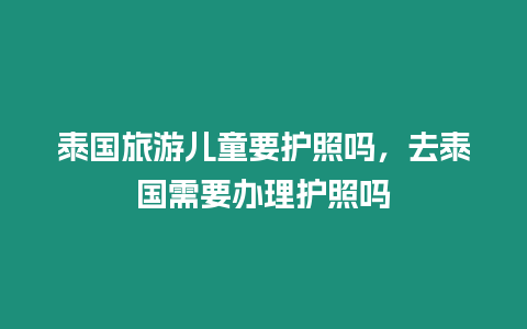 泰國旅游兒童要護照嗎，去泰國需要辦理護照嗎