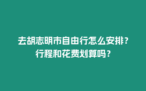 去胡志明市自由行怎么安排？行程和花費劃算嗎？