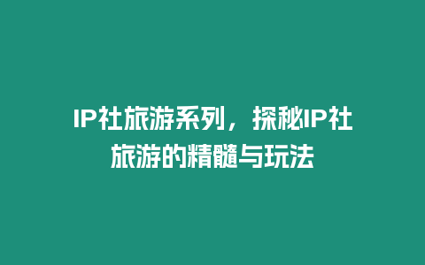 IP社旅游系列，探秘IP社旅游的精髓與玩法