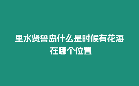 里水賢魯島什么是時候有花海 在哪個位置