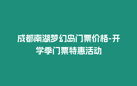 成都南湖夢幻島門票價格-開學季門票特惠活動