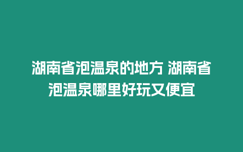 湖南省泡溫泉的地方 湖南省泡溫泉哪里好玩又便宜