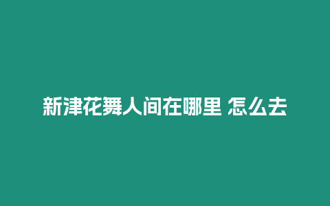 新津花舞人間在哪里 怎么去