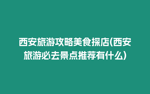 西安旅游攻略美食探店(西安旅游必去景點推薦有什么)