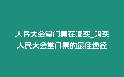 人民大會堂門票在哪買_購買人民大會堂門票的最佳途徑