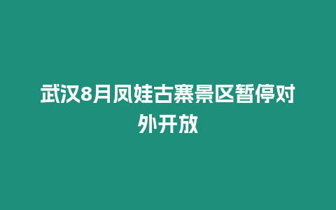 武漢8月鳳娃古寨景區暫停對外開放