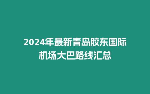 2024年最新青島膠東國際機場大巴路線匯總