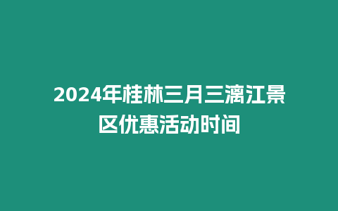 2024年桂林三月三漓江景區優惠活動時間