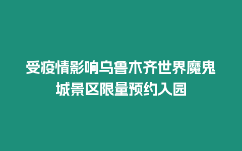 受疫情影響烏魯木齊世界魔鬼城景區限量預約入園