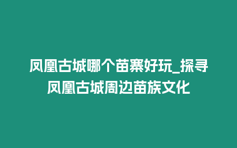 鳳凰古城哪個苗寨好玩_探尋鳳凰古城周邊苗族文化