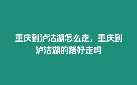 重慶到瀘沽湖怎么走，重慶到瀘沽湖的路好走嗎