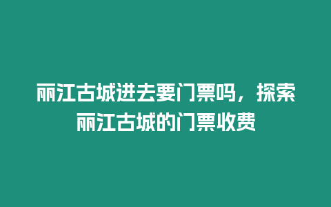 麗江古城進去要門票嗎，探索麗江古城的門票收費