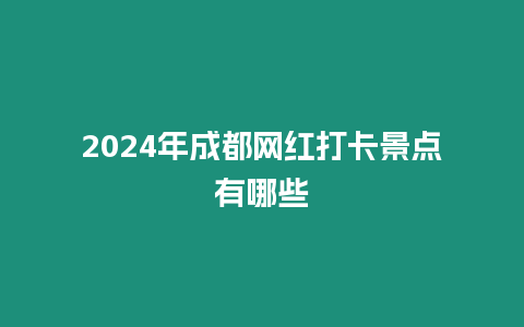 2024年成都網紅打卡景點有哪些