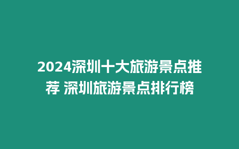 2024深圳十大旅游景點推薦 深圳旅游景點排行榜