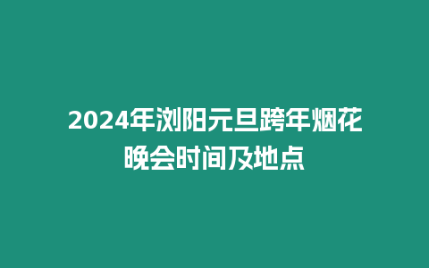 2024年瀏陽元旦跨年煙花晚會時間及地點(diǎn)