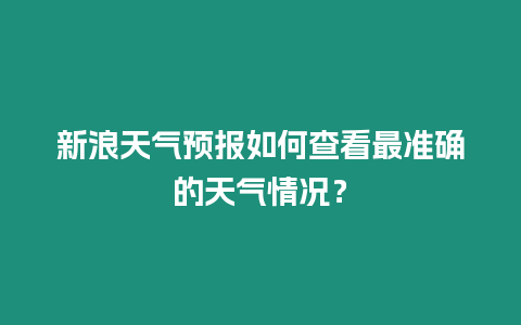 新浪天氣預報如何查看最準確的天氣情況？