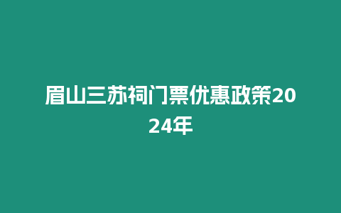 眉山三蘇祠門票優惠政策2024年