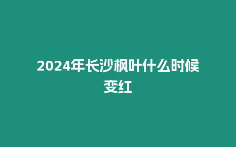 2024年長(zhǎng)沙楓葉什么時(shí)候變紅