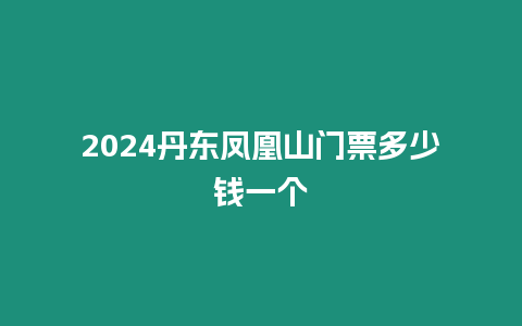 2024丹東鳳凰山門票多少錢一個